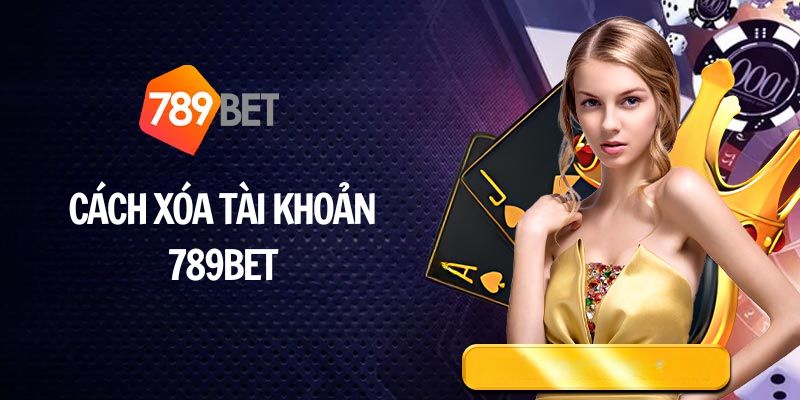 Hướng dẫn cách xóa tài khoản 789BET, hủy tài khoản 789BET