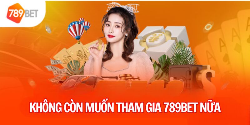 Không còn muốn tham gia 789BET nữa 