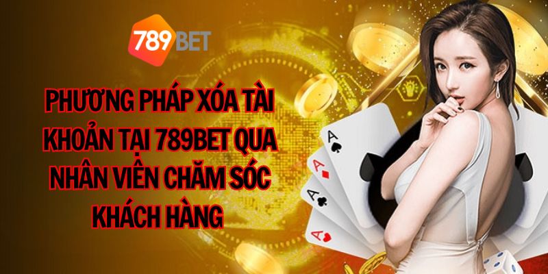 Phương pháp xóa tài khoản tại 789BET qua nhân viên chăm sóc khách hàng 